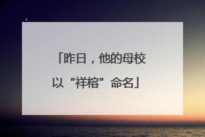 昨日，他的母校以“祥榕”命名