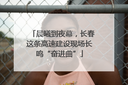 晨曦到夜幕，长春这条高速建设现场长鸣“奋进曲”