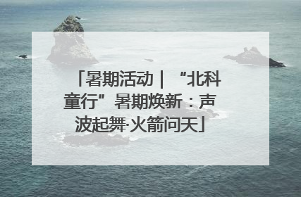 暑期活动｜“北科童行”暑期焕新：声波起舞·火箭问天