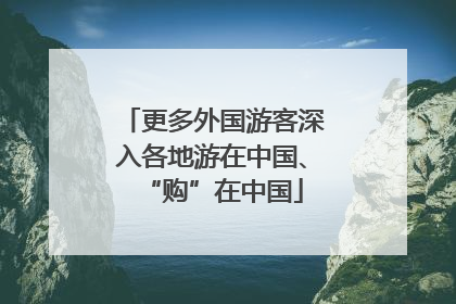 更多外国游客深入各地游在中国、“购”在中国