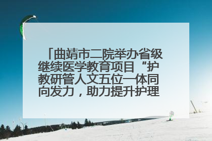 曲靖市二院举办省级继续医学教育项目“护教研管人文五位一体同向发力，助力提升护理效能学习班”