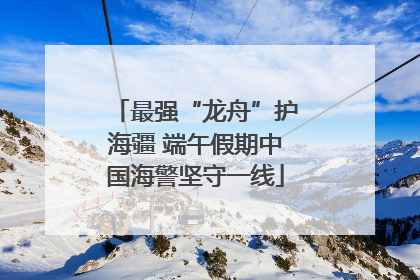 最强“龙舟”护海疆 端午假期中国海警坚守一线