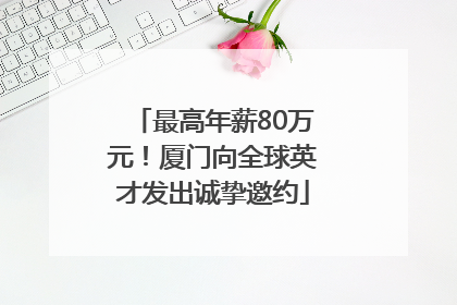 最高年薪80万元！厦门向全球英才发出诚挚邀约