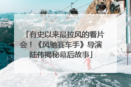 有史以来最拉风的看片会！《风驰赛车手》导演陆伟揭秘幕后故事