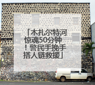 木扎尔特河惊魂50分钟！警民手挽手搭人链救援