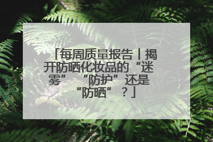 每周质量报告丨揭开防晒化妆品的“迷雾” “防护”还是“防晒”？