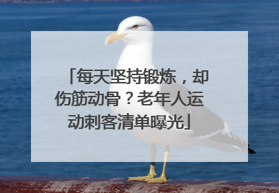 每天坚持锻炼，却伤筋动骨？老年人运动刺客清单曝光