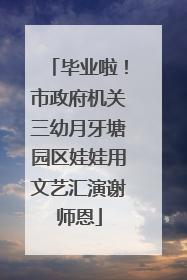 毕业啦！市政府机关三幼月牙塘园区娃娃用文艺汇演谢师恩