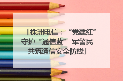 株洲电信：“党建红”守护“通信蓝” 军警民共筑通信安全防线