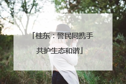 桂东：警民同携手 共护生态和谐