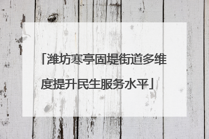 潍坊寒亭固堤街道多维度提升民生服务水平
