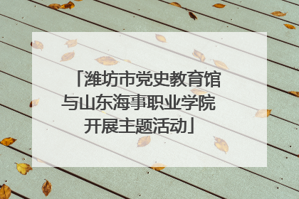 潍坊市党史教育馆与山东海事职业学院开展主题活动
