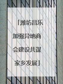 潍坊昌乐加强异地商会建设共谋家乡发展