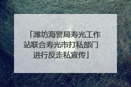 潍坊海警局寿光工作站联合寿光市打私部门进行反走私宣传