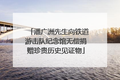 潘广洲先生向铁道游击队纪念馆无偿捐赠珍贵历史见证物