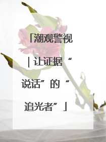 潮观警视｜让证据“说话”的“追光者”