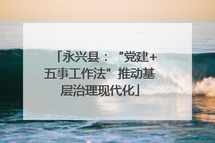 永兴县：“党建+五事工作法”推动基层治理现代化