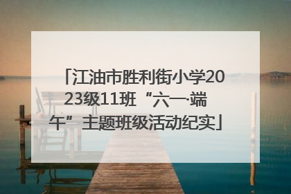 江油市胜利街小学2023级11班“六一·端午”主题班级活动纪实