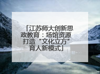 江苏师大创新思政教育：场馆资源打造“文化立方”育人新模式