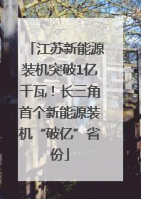 江苏新能源装机突破1亿千瓦！长三角首个新能源装机“破亿”省份