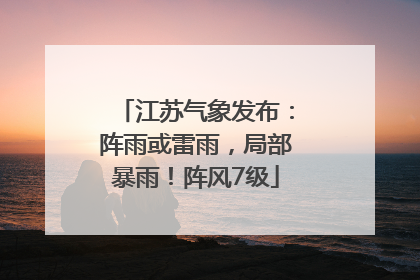 江苏气象发布：阵雨或雷雨，局部暴雨！阵风7级
