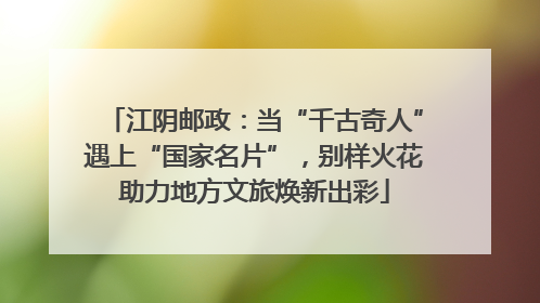 江阴邮政：当“千古奇人”遇上“国家名片”，别样火花助力地方文旅焕新出彩
