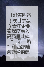 沿黄四省（陕甘宁蒙）青年企业家深度融入高质量共建“一带一路”和西部陆海新通道建设战略合作交流会在甘肃兰州召开