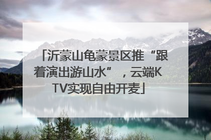 沂蒙山龟蒙景区推“跟着演出游山水”，云端KTV实现自由开麦