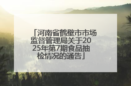 河南省鹤壁市市场监督管理局关于2025年第7期食品抽检情况的通告