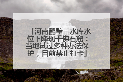 河南鹤壁一水库水位下降现千佛石窟：当地试过多种办法保护，目前禁止打卡
