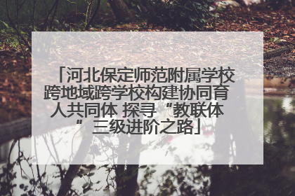 河北保定师范附属学校跨地域跨学校构建协同育人共同体 探寻“教联体”三级进阶之路