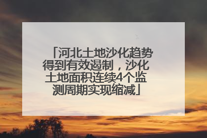 河北土地沙化趋势得到有效遏制，沙化土地面积连续4个监测周期实现缩减