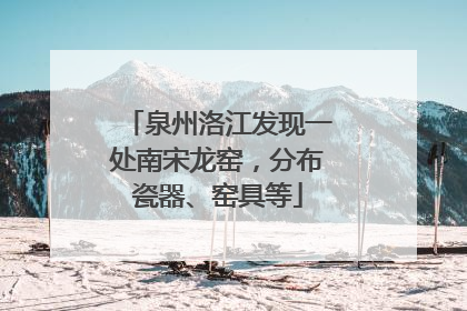 泉州洛江发现一处南宋龙窑，分布瓷器、窑具等