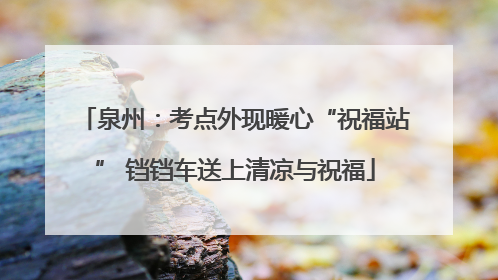 泉州：考点外现暖心“祝福站” 铛铛车送上清凉与祝福