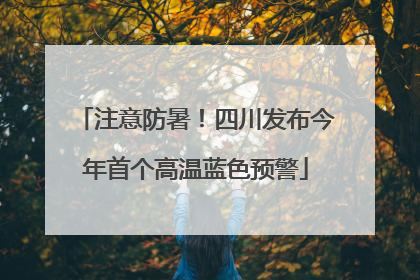 注意防暑！四川发布今年首个高温蓝色预警