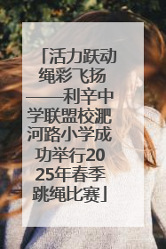 活力跃动 绳彩飞扬——利辛中学联盟校淝河路小学成功举行2025年春季跳绳比赛