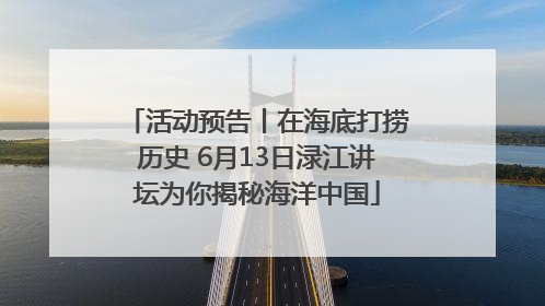 活动预告丨在海底打捞历史 6月13日渌江讲坛为你揭秘海洋中国