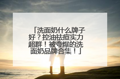 洗面奶什么牌子好？控油祛痘实力超群！被夸爆的洗面奶品牌合集！