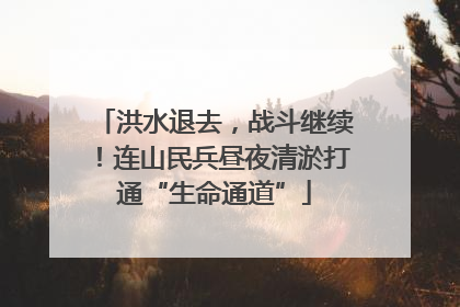 洪水退去，战斗继续！连山民兵昼夜清淤打通“生命通道”