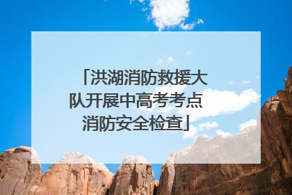 洪湖消防救援大队开展中高考考点消防安全检查