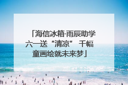 海信冰箱·雨辰助学六一送“清凉” 千幅童画绘就未来梦