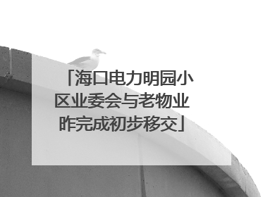 海口电力明园小区业委会与老物业昨完成初步移交
