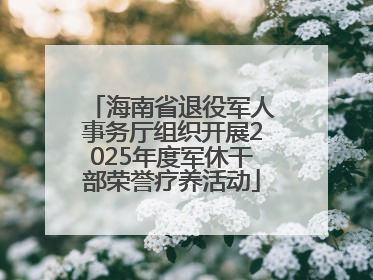 海南省退役军人事务厅组织开展2025年度军休干部荣誉疗养活动