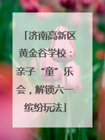 济南高新区黄金谷学校：亲子“童”乐会，解锁六一缤纷玩法