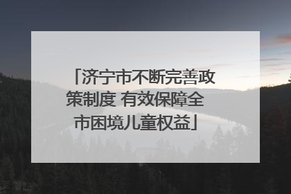 济宁市不断完善政策制度 有效保障全市困境儿童权益