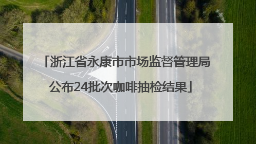 浙江省永康市市场监督管理局公布24批次咖啡抽检结果