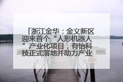 浙江金华：金义新区迎来首个“人形机器人”产业化项目，有怡科技正式落地并助力产业“加速度”