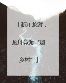 浙江龙游：龙舟竞渡“趣乡村”