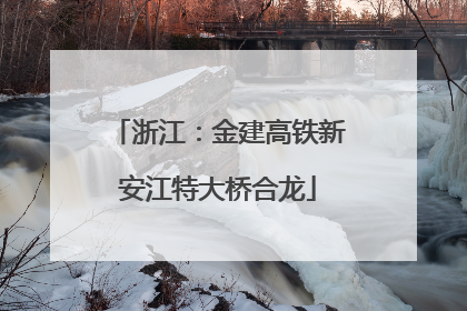 浙江：金建高铁新安江特大桥合龙