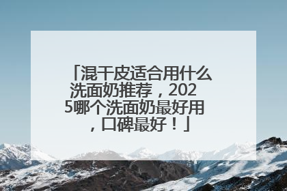 混干皮适合用什么洗面奶推荐，2025哪个洗面奶最好用，口碑最好！